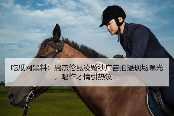 吃瓜网黑料：周杰伦昆凌婚纱广告拍摄现场曝光，唱作才情引热议！